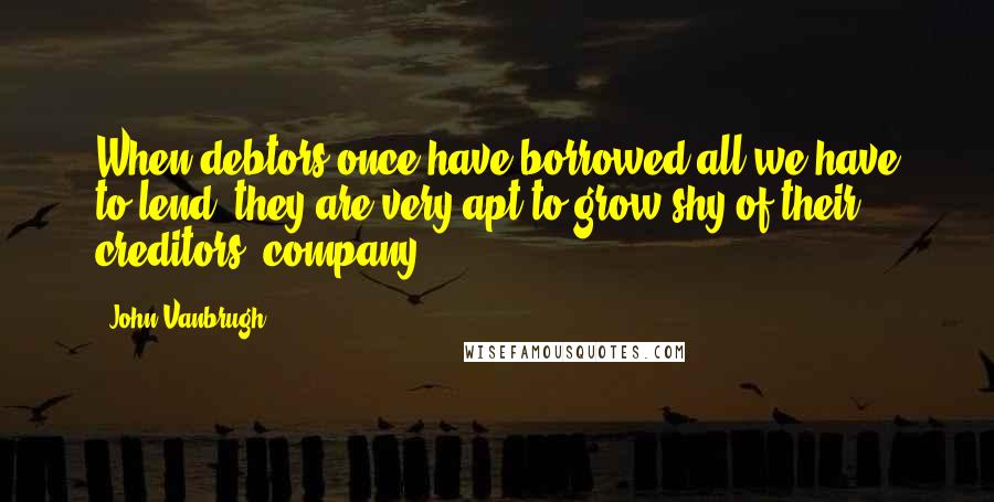 John Vanbrugh Quotes: When debtors once have borrowed all we have to lend, they are very apt to grow shy of their creditors' company.