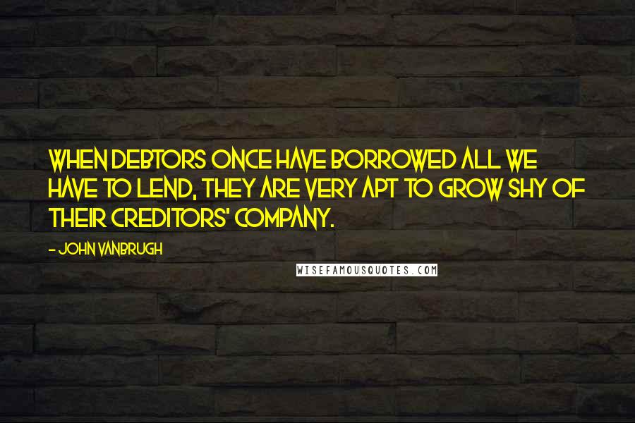 John Vanbrugh Quotes: When debtors once have borrowed all we have to lend, they are very apt to grow shy of their creditors' company.