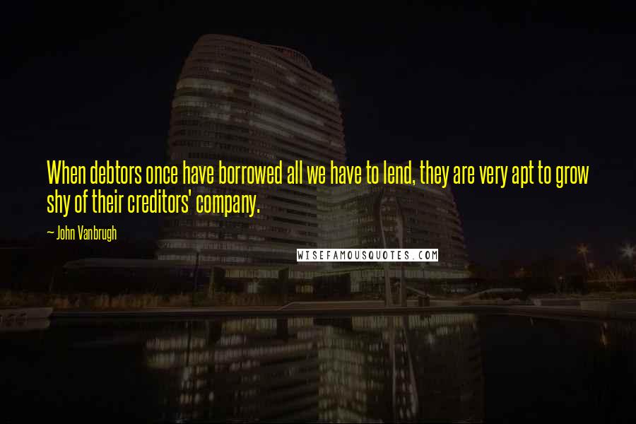 John Vanbrugh Quotes: When debtors once have borrowed all we have to lend, they are very apt to grow shy of their creditors' company.