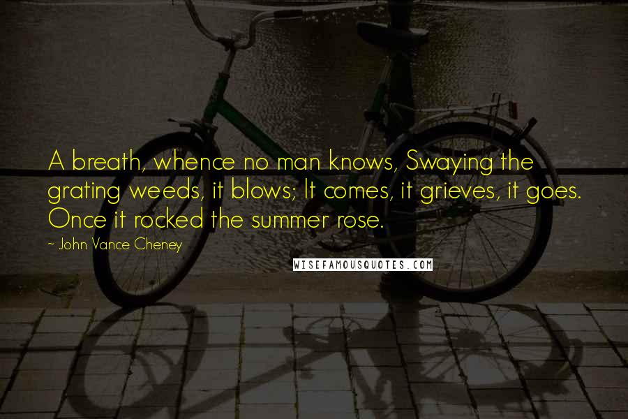 John Vance Cheney Quotes: A breath, whence no man knows, Swaying the grating weeds, it blows; It comes, it grieves, it goes. Once it rocked the summer rose.