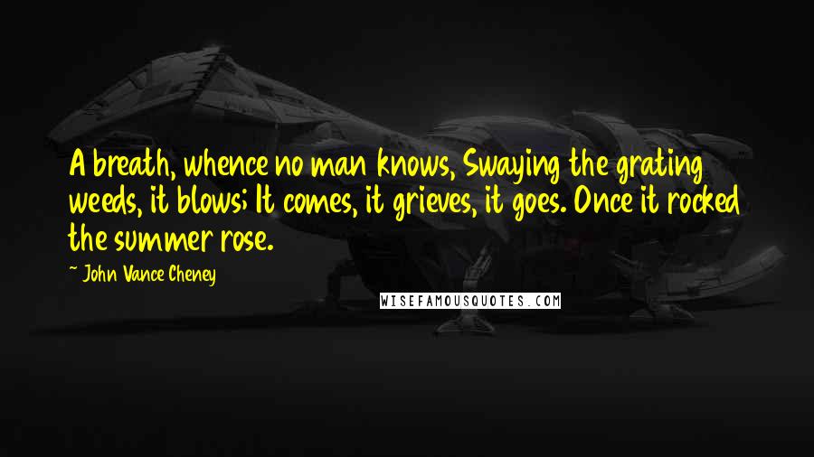 John Vance Cheney Quotes: A breath, whence no man knows, Swaying the grating weeds, it blows; It comes, it grieves, it goes. Once it rocked the summer rose.