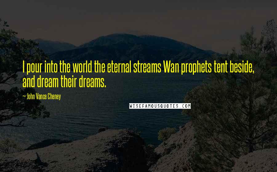 John Vance Cheney Quotes: I pour into the world the eternal streams Wan prophets tent beside, and dream their dreams.