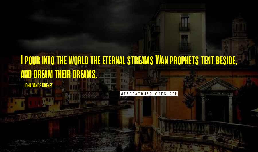 John Vance Cheney Quotes: I pour into the world the eternal streams Wan prophets tent beside, and dream their dreams.