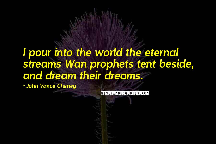 John Vance Cheney Quotes: I pour into the world the eternal streams Wan prophets tent beside, and dream their dreams.