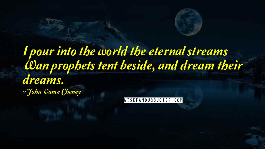 John Vance Cheney Quotes: I pour into the world the eternal streams Wan prophets tent beside, and dream their dreams.