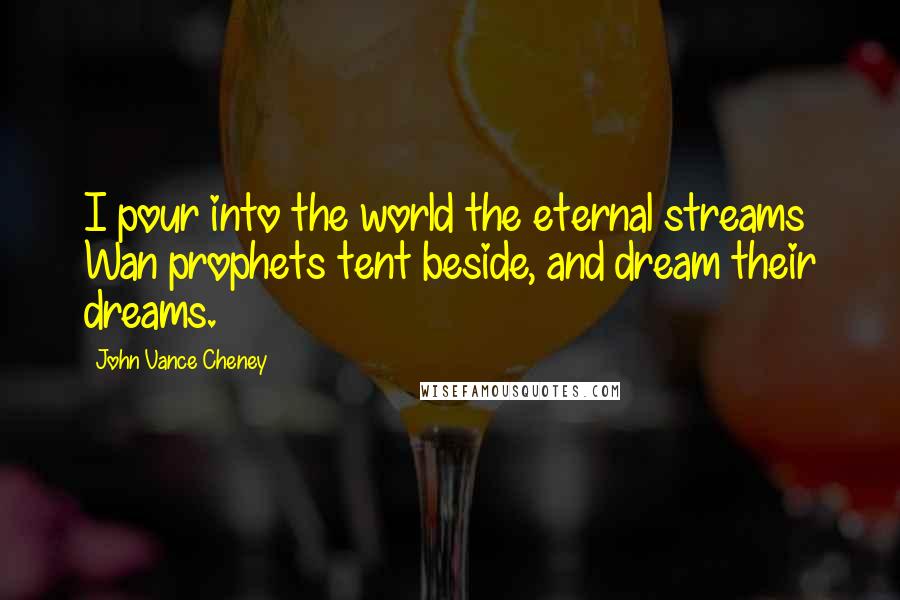 John Vance Cheney Quotes: I pour into the world the eternal streams Wan prophets tent beside, and dream their dreams.