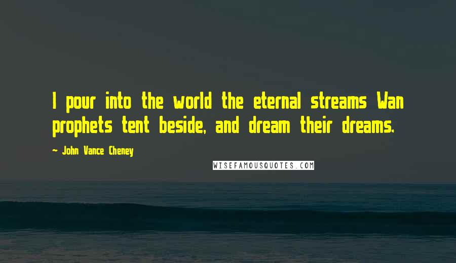 John Vance Cheney Quotes: I pour into the world the eternal streams Wan prophets tent beside, and dream their dreams.