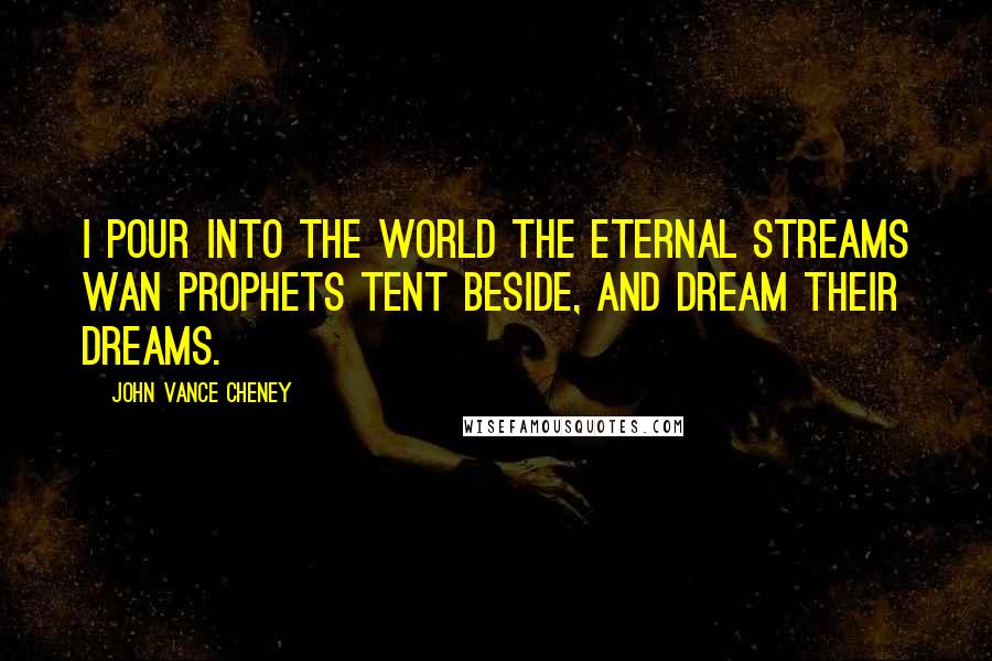 John Vance Cheney Quotes: I pour into the world the eternal streams Wan prophets tent beside, and dream their dreams.