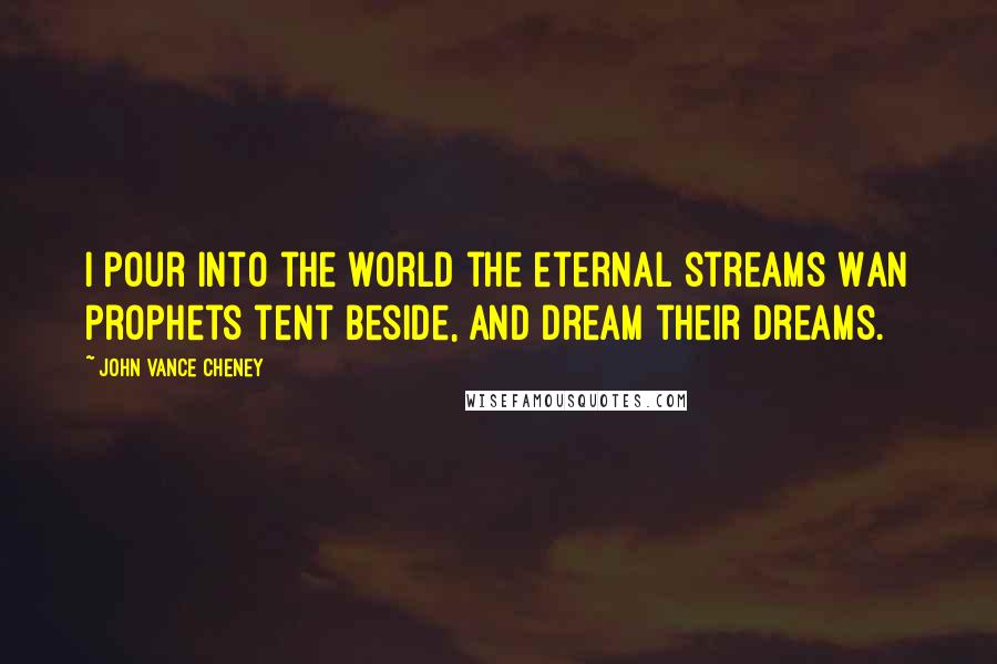 John Vance Cheney Quotes: I pour into the world the eternal streams Wan prophets tent beside, and dream their dreams.