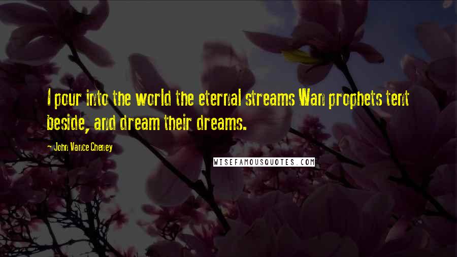 John Vance Cheney Quotes: I pour into the world the eternal streams Wan prophets tent beside, and dream their dreams.