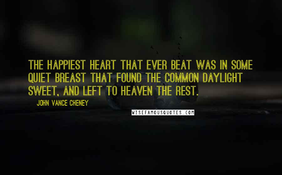 John Vance Cheney Quotes: The happiest heart that ever beat Was in some quiet breast That found the common daylight sweet, And left to Heaven the rest.