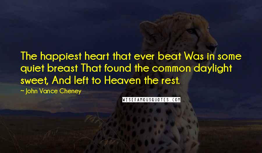 John Vance Cheney Quotes: The happiest heart that ever beat Was in some quiet breast That found the common daylight sweet, And left to Heaven the rest.