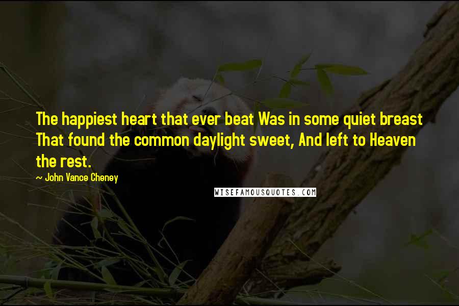 John Vance Cheney Quotes: The happiest heart that ever beat Was in some quiet breast That found the common daylight sweet, And left to Heaven the rest.