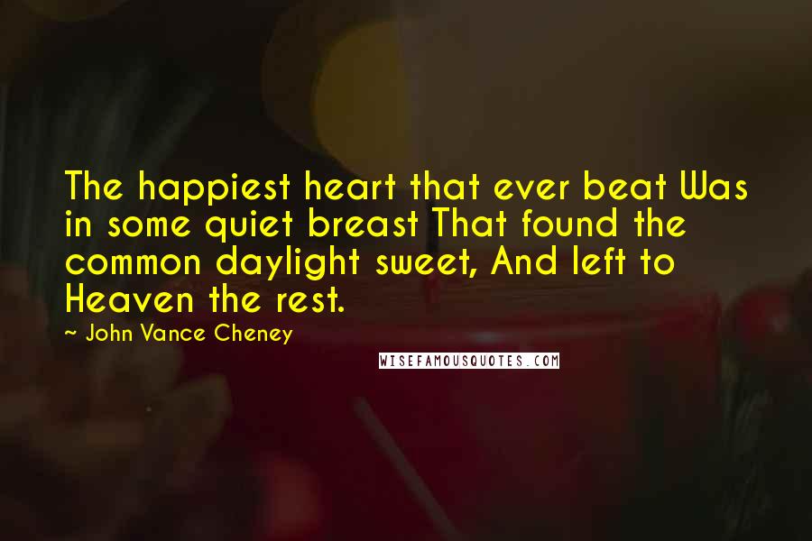 John Vance Cheney Quotes: The happiest heart that ever beat Was in some quiet breast That found the common daylight sweet, And left to Heaven the rest.