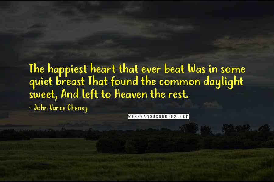 John Vance Cheney Quotes: The happiest heart that ever beat Was in some quiet breast That found the common daylight sweet, And left to Heaven the rest.