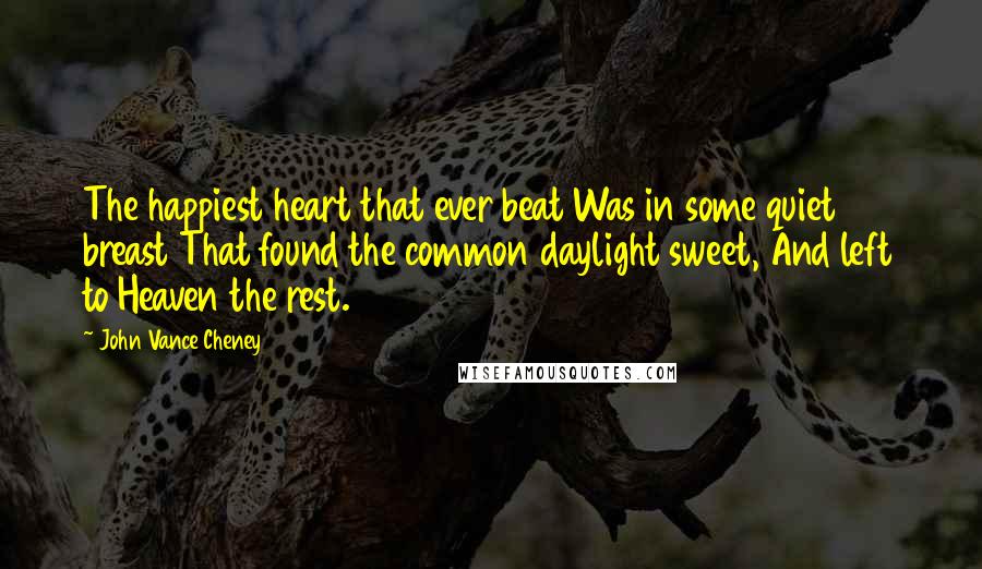 John Vance Cheney Quotes: The happiest heart that ever beat Was in some quiet breast That found the common daylight sweet, And left to Heaven the rest.