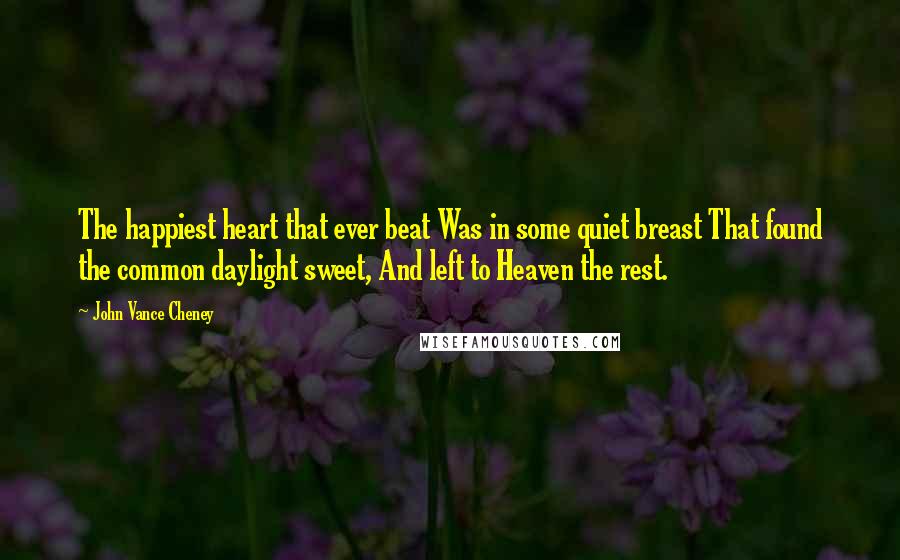 John Vance Cheney Quotes: The happiest heart that ever beat Was in some quiet breast That found the common daylight sweet, And left to Heaven the rest.