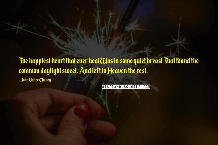 John Vance Cheney Quotes: The happiest heart that ever beat Was in some quiet breast That found the common daylight sweet, And left to Heaven the rest.