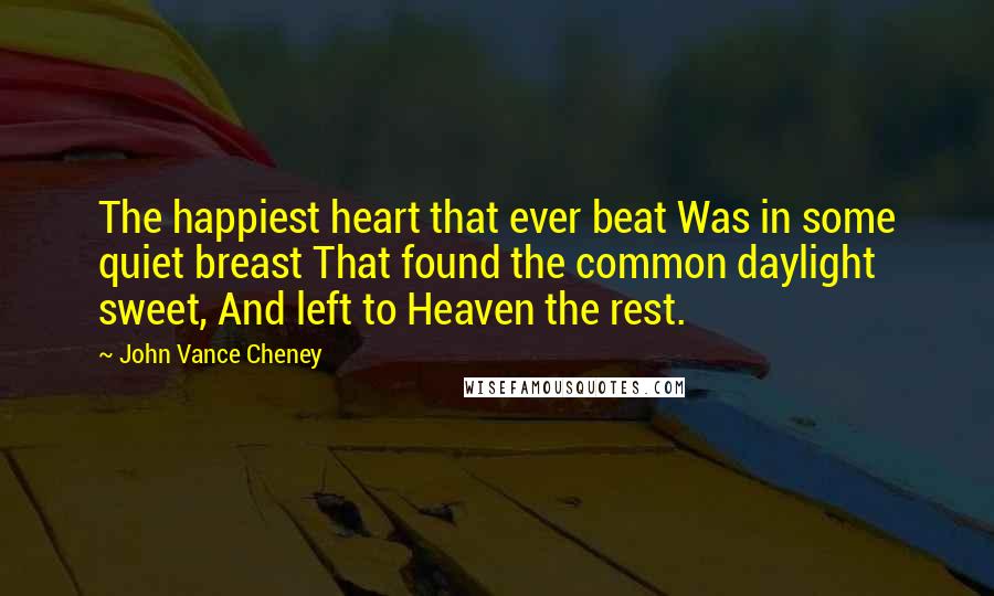 John Vance Cheney Quotes: The happiest heart that ever beat Was in some quiet breast That found the common daylight sweet, And left to Heaven the rest.