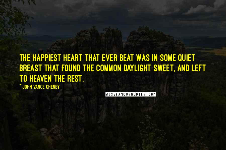 John Vance Cheney Quotes: The happiest heart that ever beat Was in some quiet breast That found the common daylight sweet, And left to Heaven the rest.