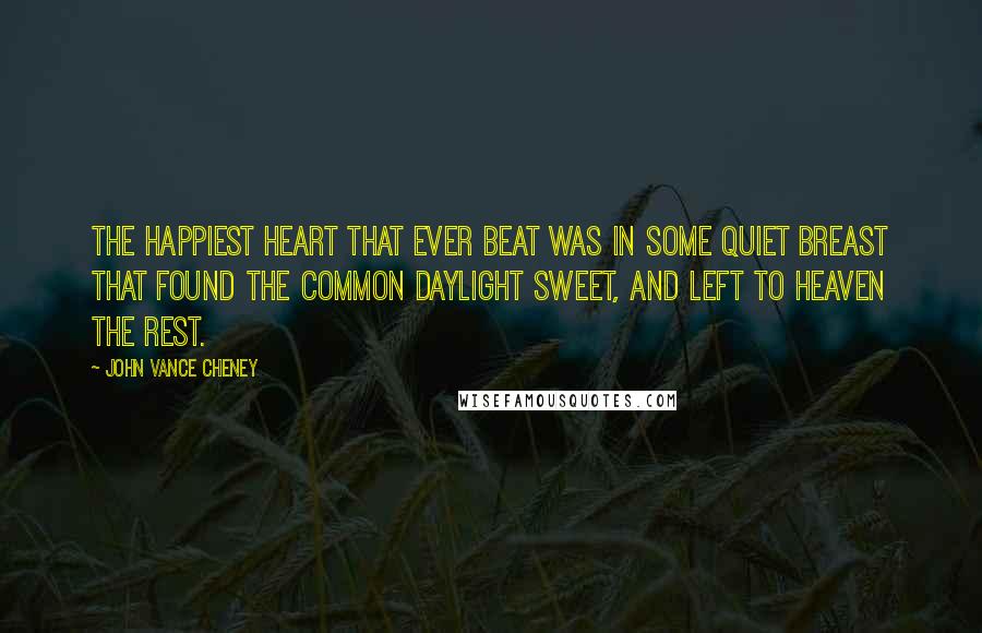 John Vance Cheney Quotes: The happiest heart that ever beat Was in some quiet breast That found the common daylight sweet, And left to Heaven the rest.