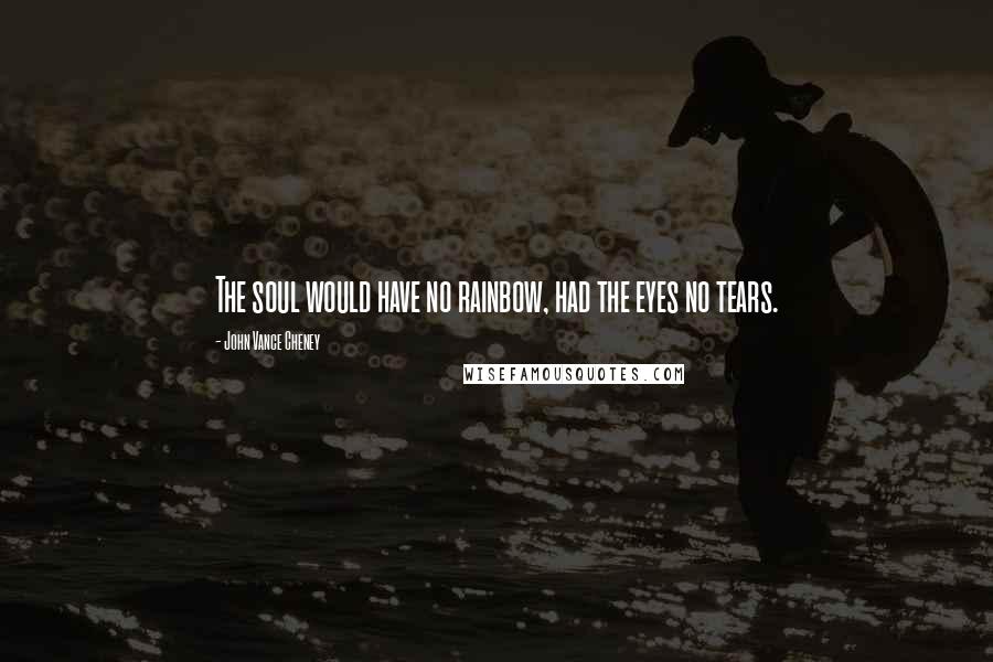 John Vance Cheney Quotes: The soul would have no rainbow, had the eyes no tears.