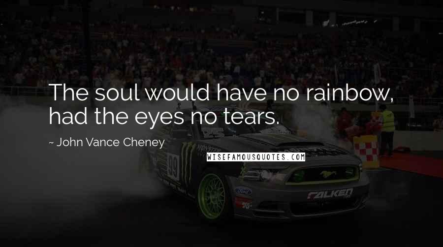 John Vance Cheney Quotes: The soul would have no rainbow, had the eyes no tears.