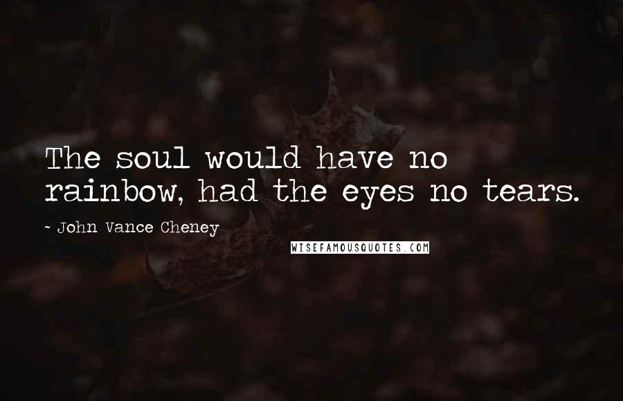 John Vance Cheney Quotes: The soul would have no rainbow, had the eyes no tears.