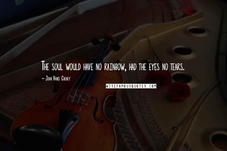 John Vance Cheney Quotes: The soul would have no rainbow, had the eyes no tears.