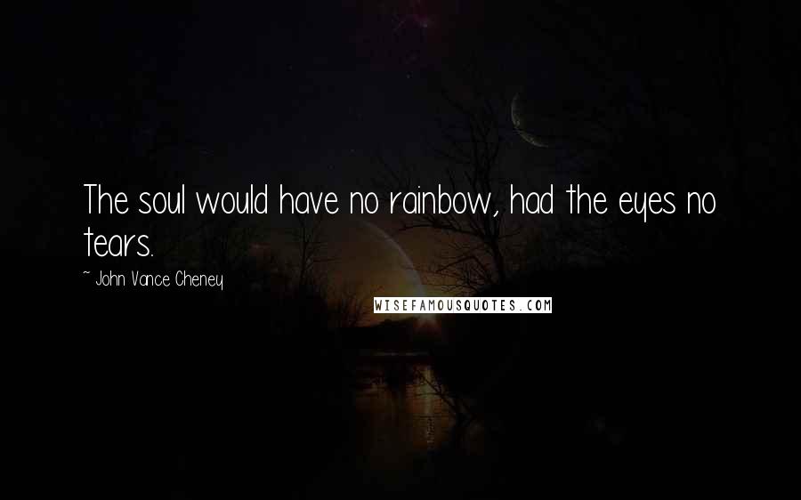 John Vance Cheney Quotes: The soul would have no rainbow, had the eyes no tears.