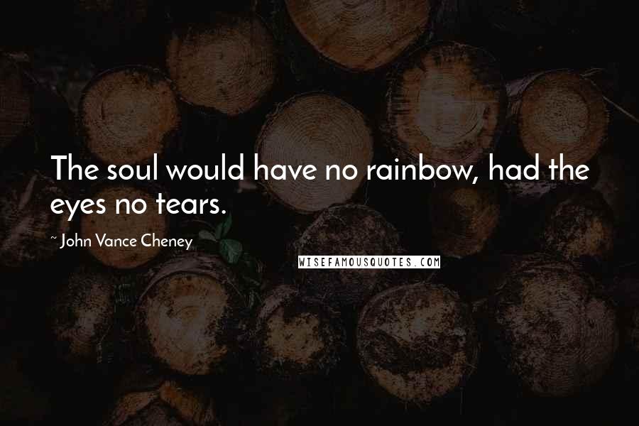 John Vance Cheney Quotes: The soul would have no rainbow, had the eyes no tears.