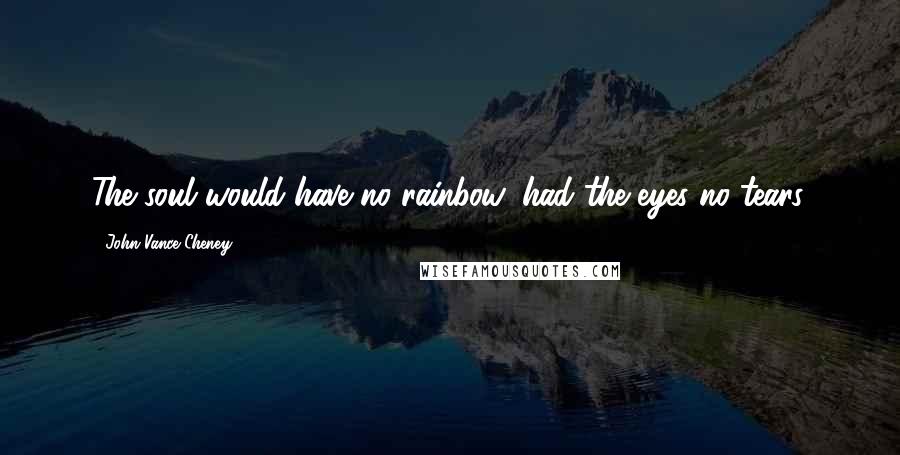 John Vance Cheney Quotes: The soul would have no rainbow, had the eyes no tears.