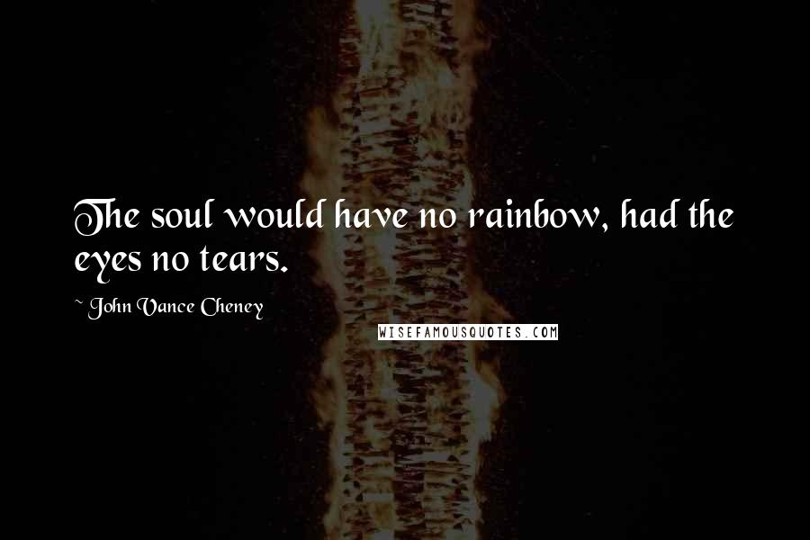 John Vance Cheney Quotes: The soul would have no rainbow, had the eyes no tears.