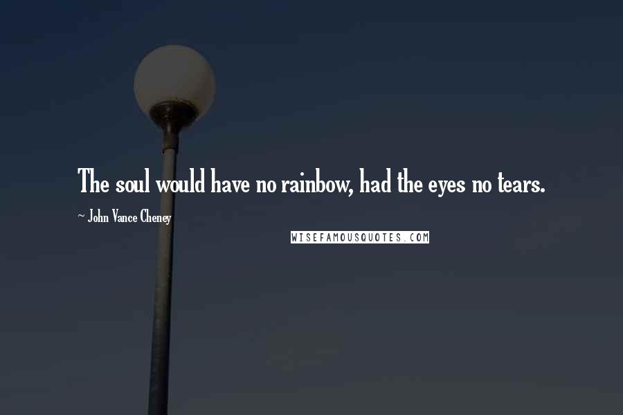 John Vance Cheney Quotes: The soul would have no rainbow, had the eyes no tears.