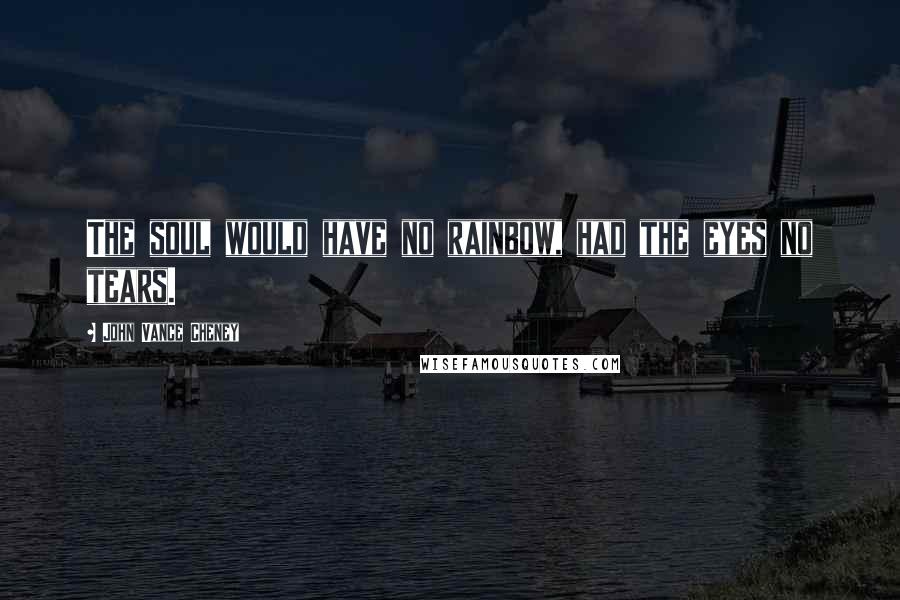 John Vance Cheney Quotes: The soul would have no rainbow, had the eyes no tears.