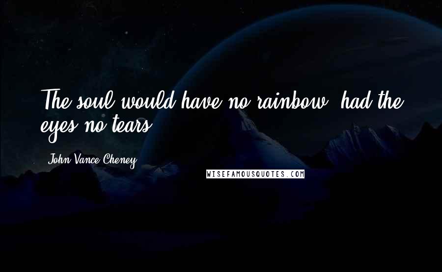 John Vance Cheney Quotes: The soul would have no rainbow, had the eyes no tears.