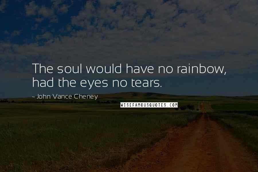 John Vance Cheney Quotes: The soul would have no rainbow, had the eyes no tears.