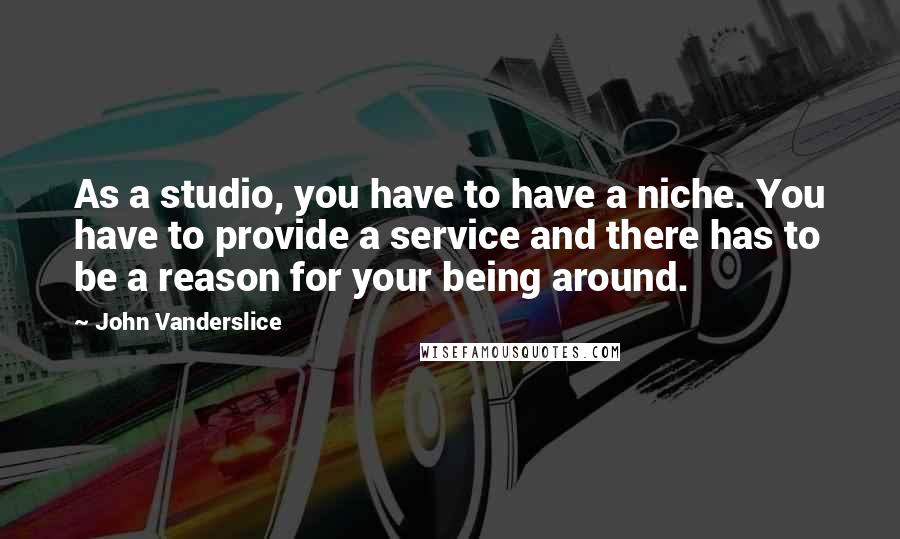John Vanderslice Quotes: As a studio, you have to have a niche. You have to provide a service and there has to be a reason for your being around.