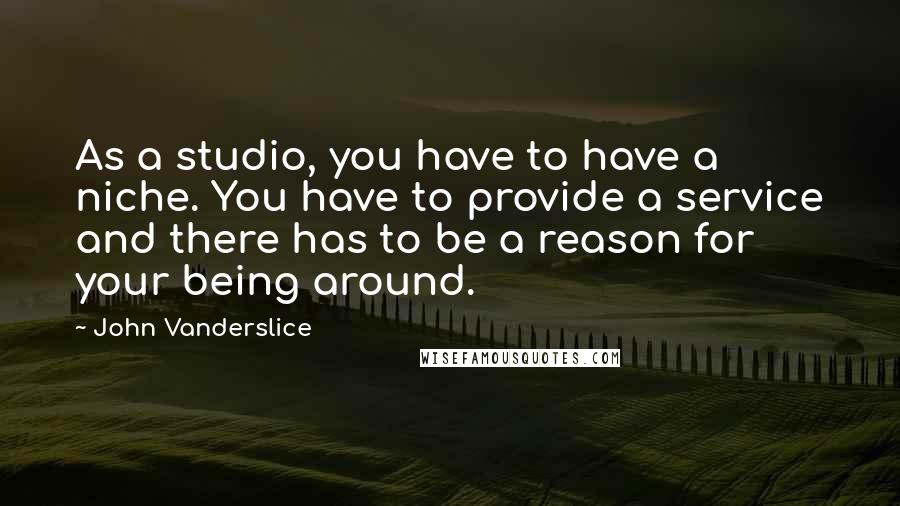John Vanderslice Quotes: As a studio, you have to have a niche. You have to provide a service and there has to be a reason for your being around.