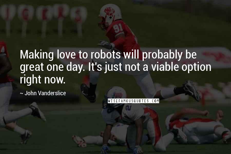 John Vanderslice Quotes: Making love to robots will probably be great one day. It's just not a viable option right now.