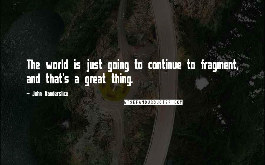 John Vanderslice Quotes: The world is just going to continue to fragment, and that's a great thing.