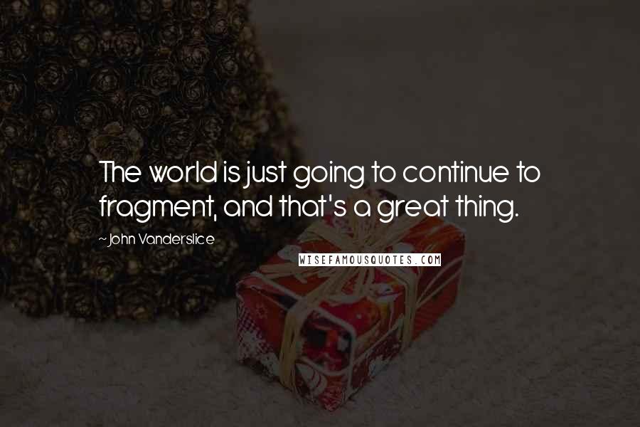 John Vanderslice Quotes: The world is just going to continue to fragment, and that's a great thing.