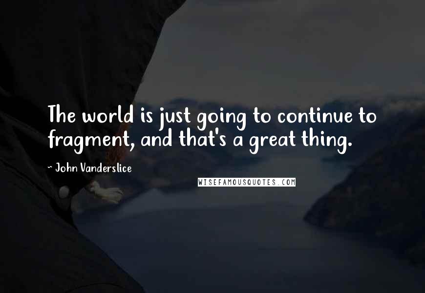 John Vanderslice Quotes: The world is just going to continue to fragment, and that's a great thing.