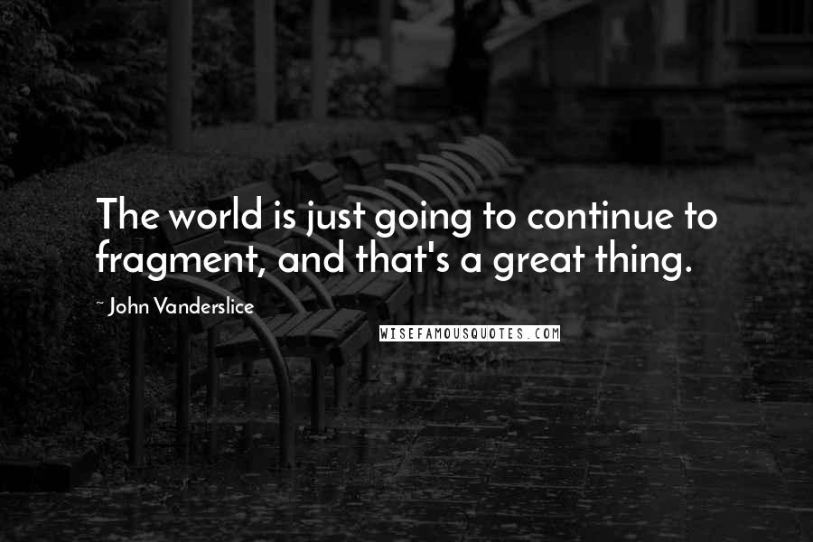 John Vanderslice Quotes: The world is just going to continue to fragment, and that's a great thing.