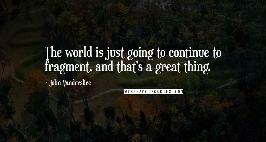 John Vanderslice Quotes: The world is just going to continue to fragment, and that's a great thing.