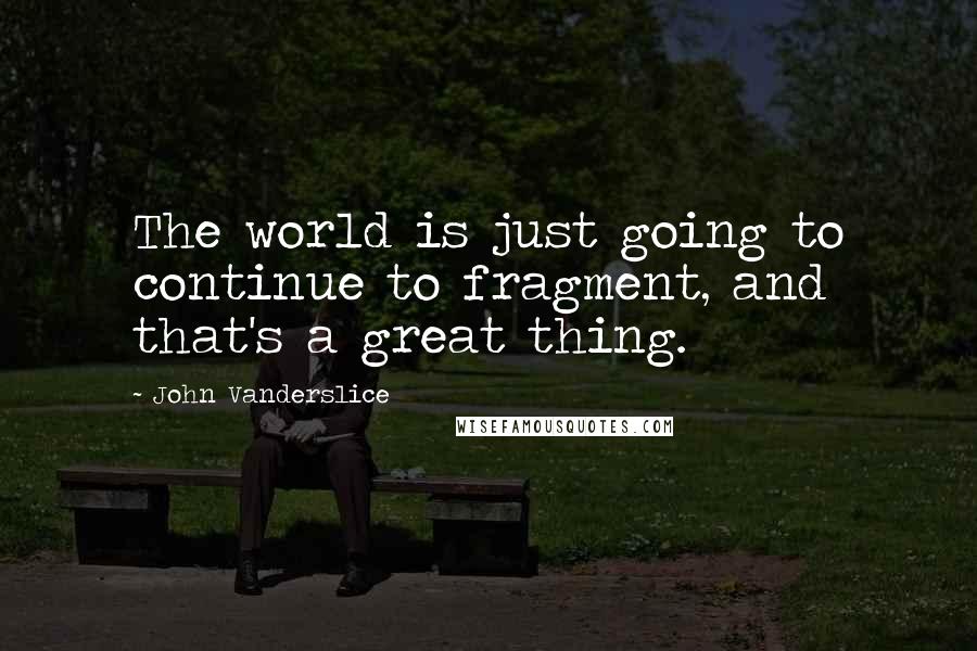 John Vanderslice Quotes: The world is just going to continue to fragment, and that's a great thing.