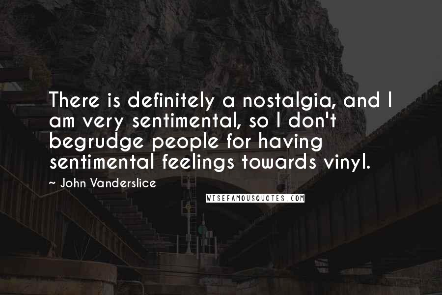 John Vanderslice Quotes: There is definitely a nostalgia, and I am very sentimental, so I don't begrudge people for having sentimental feelings towards vinyl.