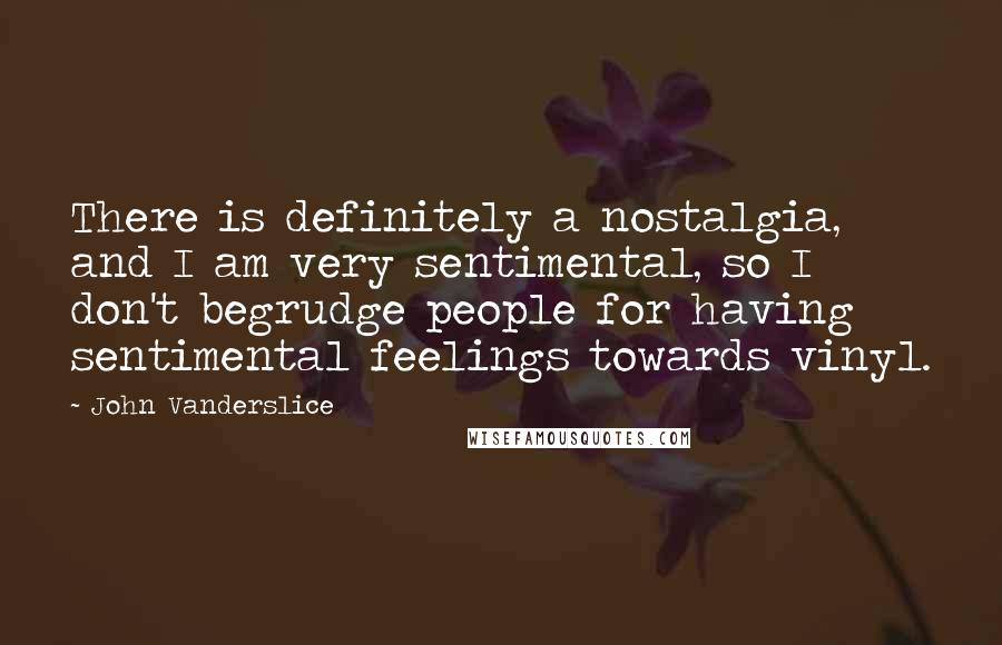 John Vanderslice Quotes: There is definitely a nostalgia, and I am very sentimental, so I don't begrudge people for having sentimental feelings towards vinyl.