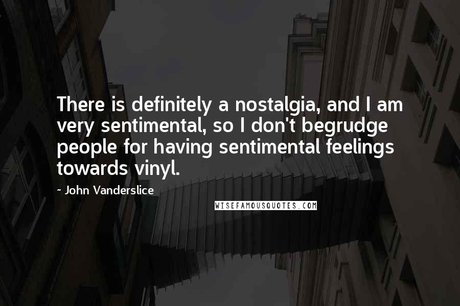 John Vanderslice Quotes: There is definitely a nostalgia, and I am very sentimental, so I don't begrudge people for having sentimental feelings towards vinyl.