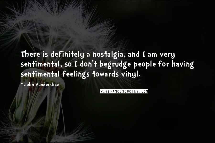 John Vanderslice Quotes: There is definitely a nostalgia, and I am very sentimental, so I don't begrudge people for having sentimental feelings towards vinyl.